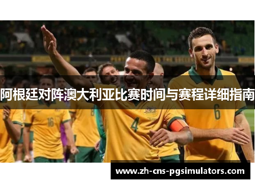 阿根廷对阵澳大利亚比赛时间与赛程详细指南 阿根廷对阵澳大利亚比赛时间与赛程详细指南