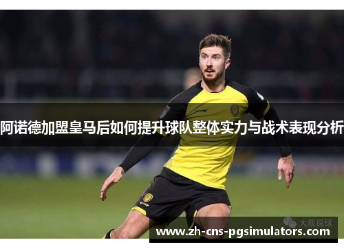 阿诺德加盟皇马后如何提升球队整体实力与战术表现分析