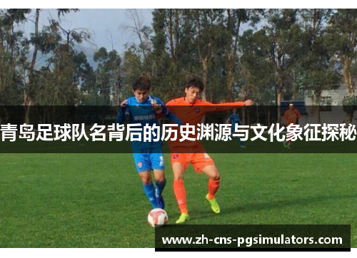 青岛足球队名背后的历史渊源与文化象征探秘