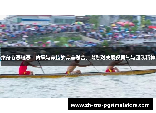 龙舟节赛艇赛：传承与竞技的完美融合，激烈对决展现勇气与团队精神