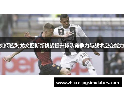 如何应对尤文图斯新挑战提升球队竞争力与战术应变能力