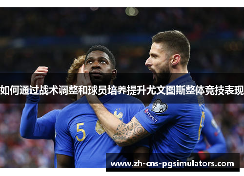 如何通过战术调整和球员培养提升尤文图斯整体竞技表现