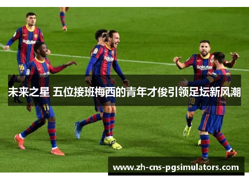 未来之星 五位接班梅西的青年才俊引领足坛新风潮