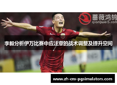 李毅分析伊万比赛中应注意的战术调整及提升空间 李毅分析伊万比赛中应注意的战术调整及提升空间