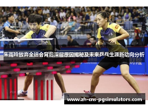 朱雨玲放弃全运会背后深层原因揭秘及未来乒乓生涯新动向分析