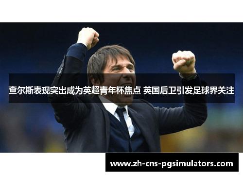 查尔斯表现突出成为英超青年杯焦点 英国后卫引发足球界关注