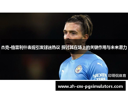 杰克·格雷利什表现引发球迷热议 探讨其在场上的关键作用与未来潜力 杰克·格雷利什表现引发球迷热议 探讨其在场上的关键作用与未来潜力