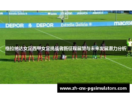 格拉纳达女足西甲女足挑战者新征程展望与未来发展潜力分析