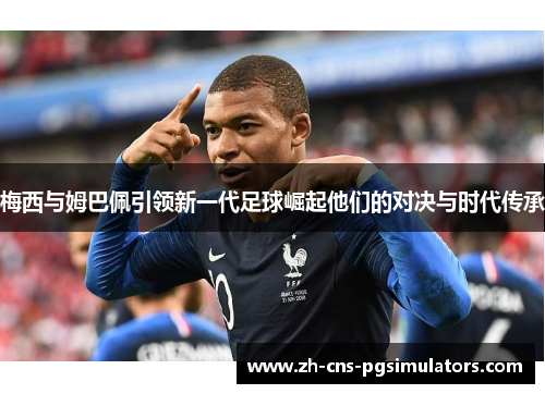 梅西与姆巴佩引领新一代足球崛起他们的对决与时代传承 梅西与姆巴佩引领新一代足球崛起他们的对决与时代传承