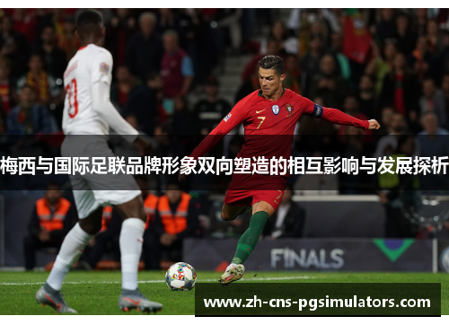 梅西与国际足联品牌形象双向塑造的相互影响与发展探析 梅西与国际足联品牌形象双向塑造的相互影响与发展探析