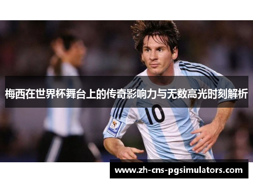梅西在世界杯舞台上的传奇影响力与无数高光时刻解析 梅西在世界杯舞台上的传奇影响力与无数高光时刻解析