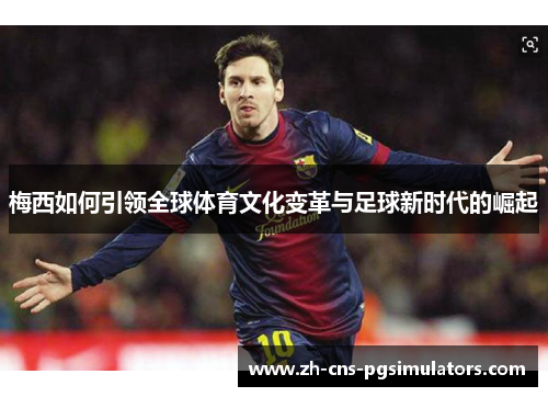 梅西如何引领全球体育文化变革与足球新时代的崛起 梅西如何引领全球体育文化变革与足球新时代的崛起