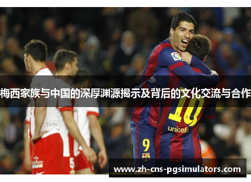 梅西家族与中国的深厚渊源揭示及背后的文化交流与合作