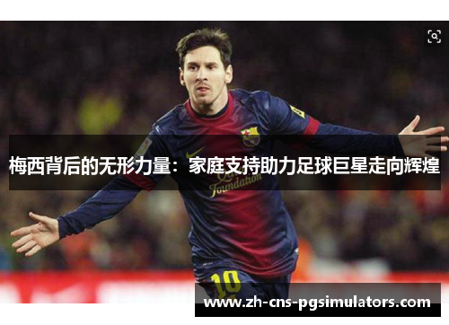 梅西背后的无形力量:家庭支持助力足球巨星走向辉煌 梅西背后的无形力量:家庭支持助力足球巨星走向辉煌