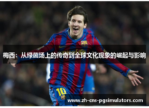 梅西:从绿茵场上的传奇到全球文化现象的崛起与影响 梅西:从绿茵场上的传奇到全球文化现象的崛起与影响