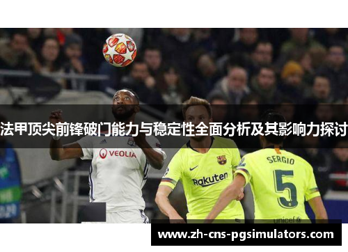 法甲顶尖前锋破门能力与稳定性全面分析及其影响力探讨